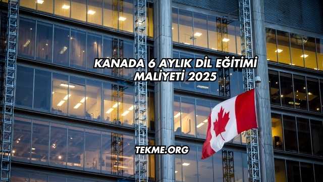 Kanada 6 Aylık Dil Eğitimi Maliyeti 2025