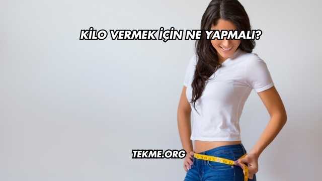 Kilo Vermek İçin Ne Yapmalı?