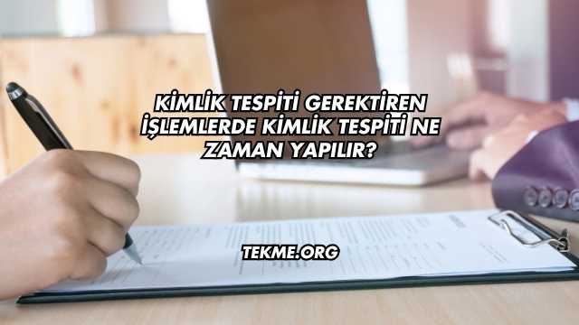 Kimlik Tespiti Gerektiren İşlemlerde Kimlik Tespiti Ne Zaman Yapılır?