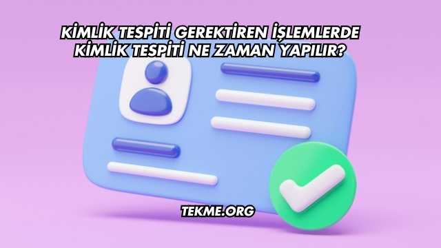 Kimlik Tespiti Gerektiren İşlemlerde Kimlik Tespiti Ne Zaman Yapılır?