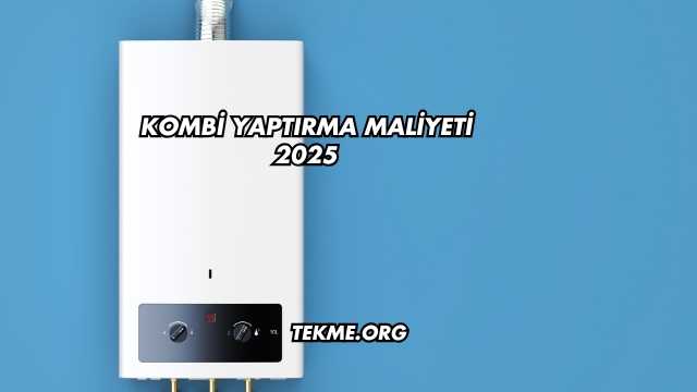 Kombi Yaptırma Maliyeti 2025