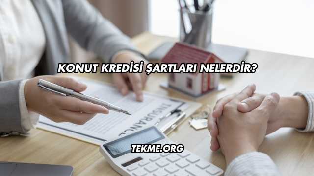 Konut Kredisi Şartları Nelerdir?
