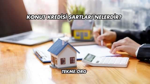 Konut Kredisi Şartları Nelerdir?