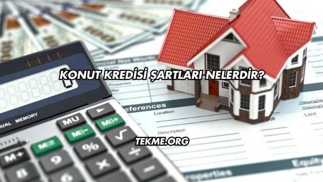 Konut Kredisi Şartları Nelerdir?