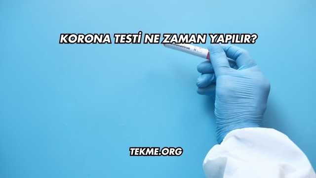 Korona Testi Ne Zaman Yapılır?