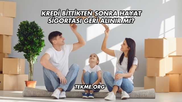 Kredi Bittikten Sonra Hayat Sigortası Geri Alınır mı?