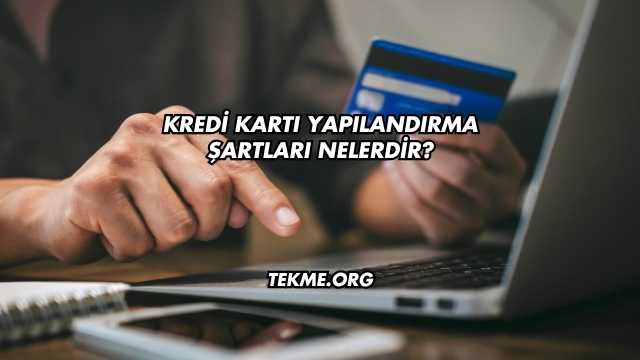 Kredi Kartı Yapılandırma Şartları Nelerdir?
