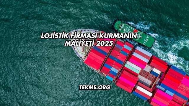 Lojistik Firması Kurmanın Maliyeti 2025