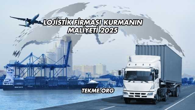 Lojistik Firması Kurmanın Maliyeti 2025
