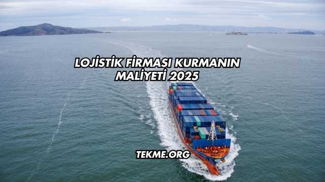 Lojistik Firması Kurmanın Maliyeti 2025