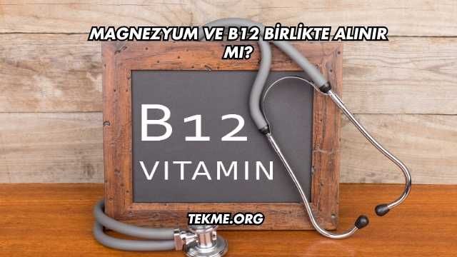 Magnezyum ve B12 Birlikte Alınır mı?
