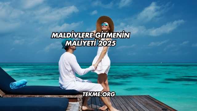 Maldivlere Gitmenin Maliyeti 2025