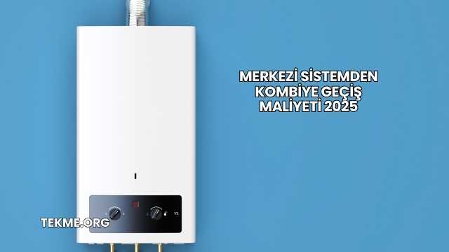 Merkezi Sistemden Kombiye Geçiş Maliyeti 2025