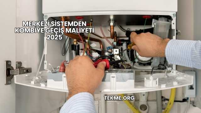 Merkezi Sistemden Kombiye Geçiş Maliyeti 2025