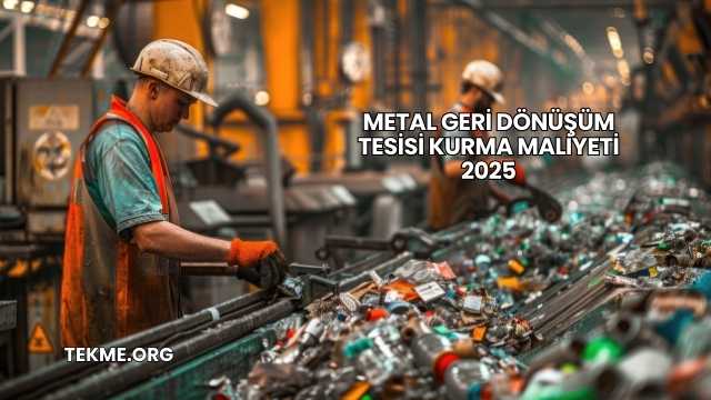 Metal Geri Dönüşüm Tesisi Kurma Maliyeti 2025