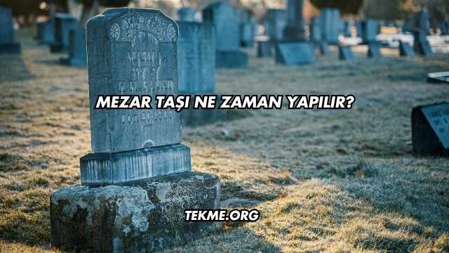 Mezar Taşı Ne Zaman Yapılır?