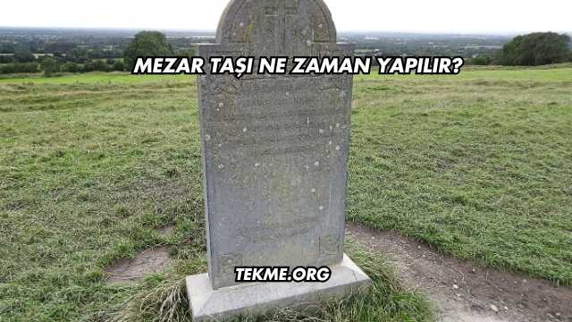 Mezar Taşı Ne Zaman Yapılır?