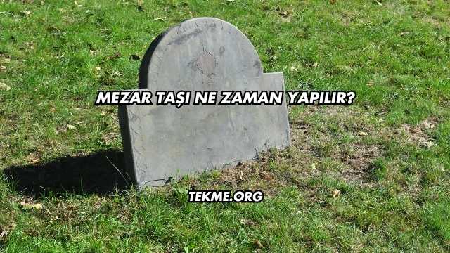 Mezar Taşı Ne Zaman Yapılır?
