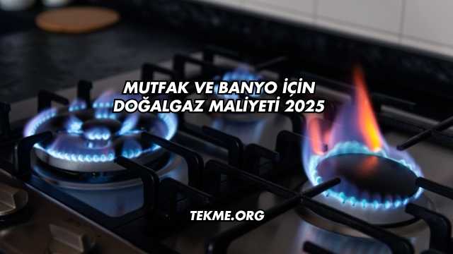 Mutfak ve Banyo İçin Doğalgaz Maliyeti 2025