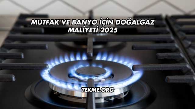 Mutfak ve Banyo İçin Doğalgaz Maliyeti 2025