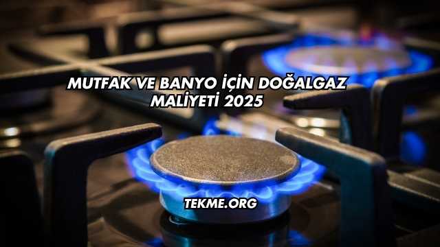 Mutfak ve Banyo İçin Doğalgaz Maliyeti 2025
