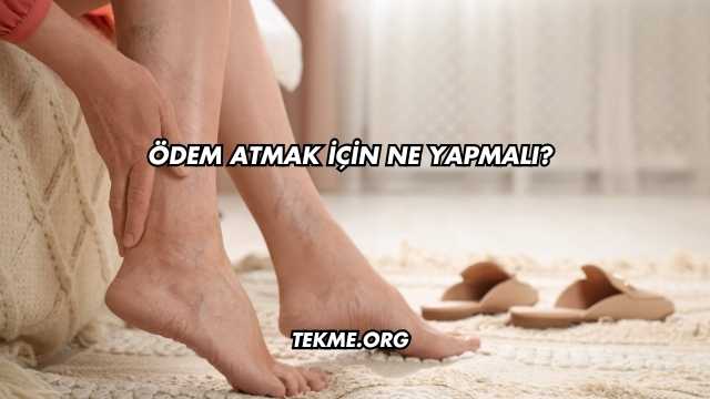 Ödem Atmak İçin Ne Yapmalı?