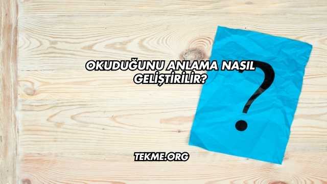 Okuduğunu Anlama Nasıl Geliştirilir?