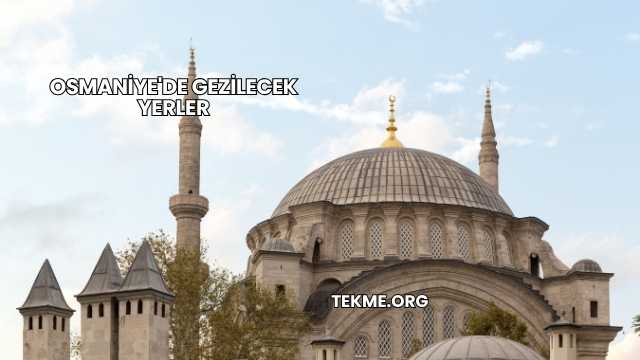 Osmaniye'de Gezilecek Yerler