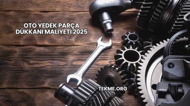 Oto Yedek Parça Dükkanı Maliyeti 2025