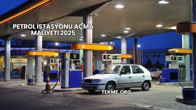 Petrol İstasyonu Açma Maliyeti 2025