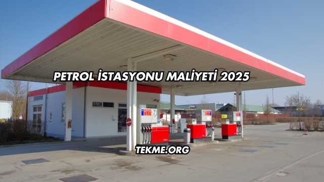 Petrol İstasyonu Maliyeti 2025