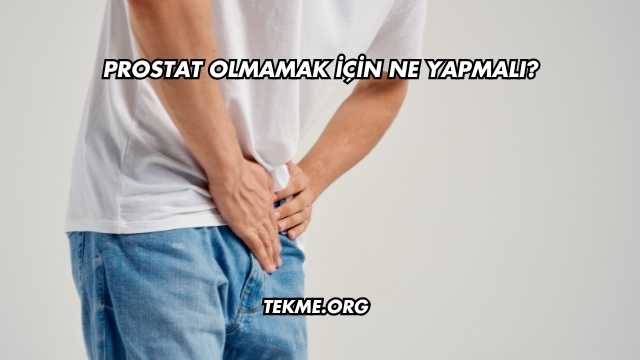 Prostat Olmamak İçin Ne Yapmalı?