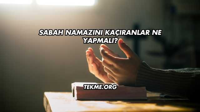 Sabah Namazını Kaçıranlar Ne Yapmalı?