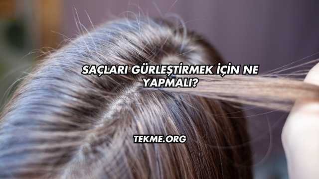 Saçları Gürleştirmek İçin Ne Yapmalı?
