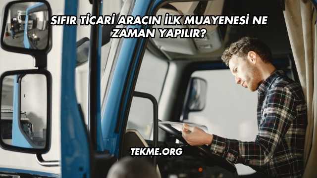 Sıfır Ticari Aracın İlk Muayenesi Ne Zaman Yapılır?