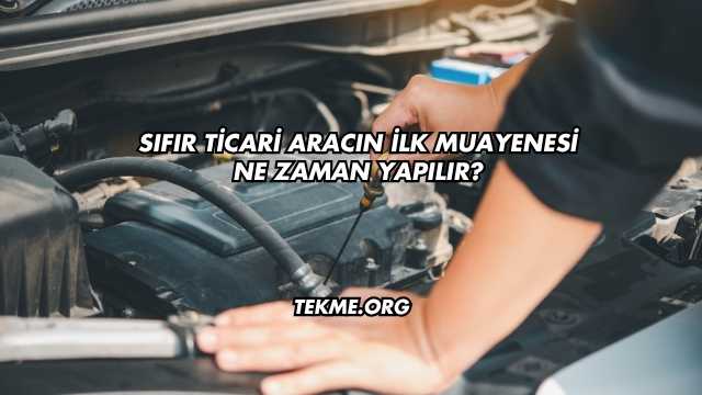Sıfır Ticari Aracın İlk Muayenesi Ne Zaman Yapılır?