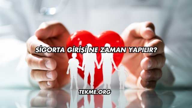 Sigorta Girişi Ne Zaman Yapılır?