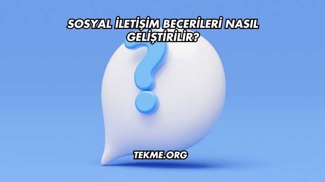 Sosyal İletişim Becerileri Nasıl Geliştirilir?