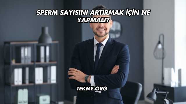 Sperm Sayısını Artırmak İçin Ne Yapmalı?