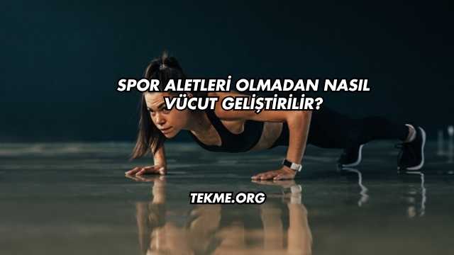 Spor Aletleri Olmadan Nasıl Vücut Geliştirilir?