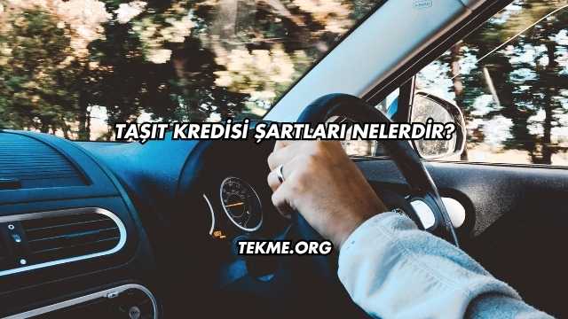 Taşıt Kredisi Şartları Nelerdir?