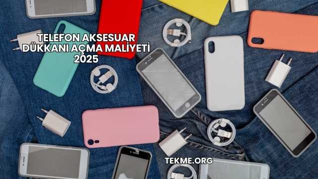 Telefon Aksesuar Dükkanı Açma Maliyeti 2025