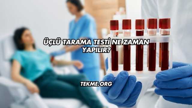 Üçlü Tarama Testi Ne Zaman Yapılır?
