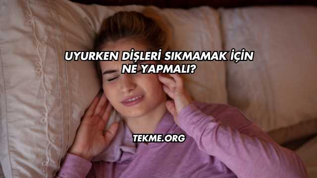 Uyurken Dişleri Sıkmamak İçin Ne Yapmalı?