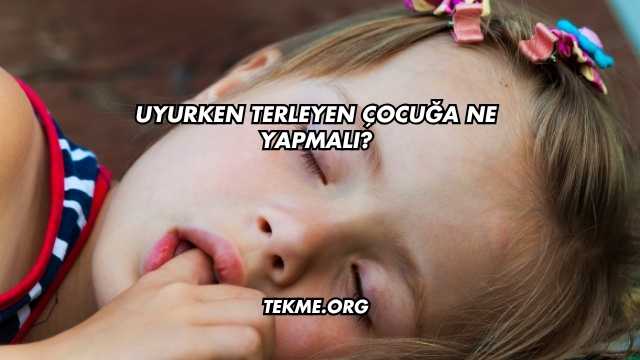 Uyurken Terleyen Çocuğa Ne Yapmalı?