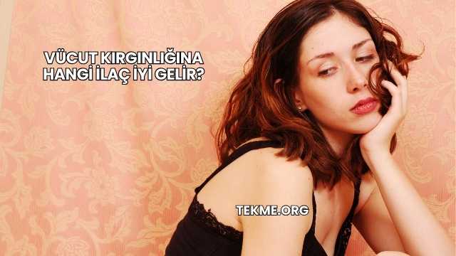 Vücut Kırgınlığına Hangi İlaç İyi Gelir?