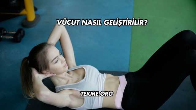 Vücut Nasıl Geliştirilir?