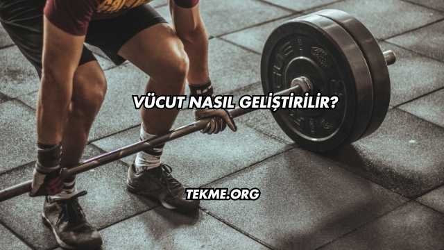 Vücut Nasıl Geliştirilir?