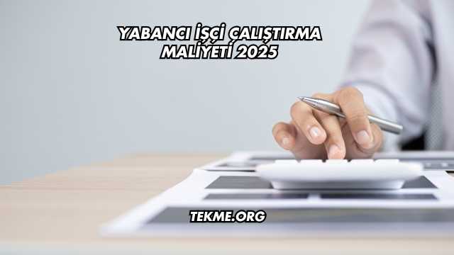 Yabancı İşçi Çalıştırma Maliyeti 2025