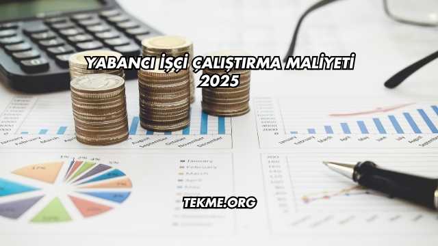 Yabancı İşçi Çalıştırma Maliyeti 2025